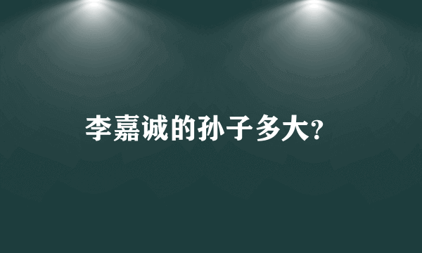 李嘉诚的孙子多大？