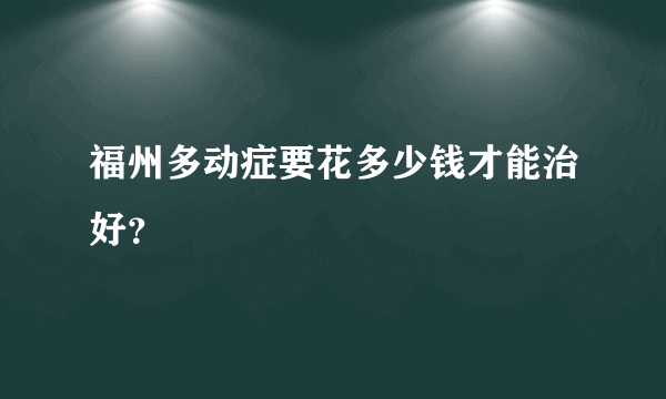 福州多动症要花多少钱才能治好？