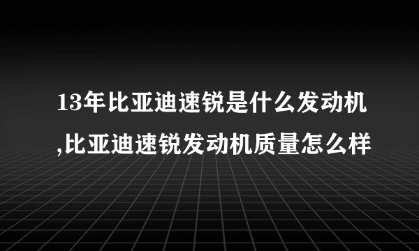13年比亚迪速锐是什么发动机,比亚迪速锐发动机质量怎么样