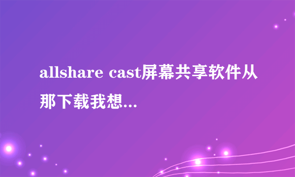 allshare cast屏幕共享软件从那下载我想无线传屏？
