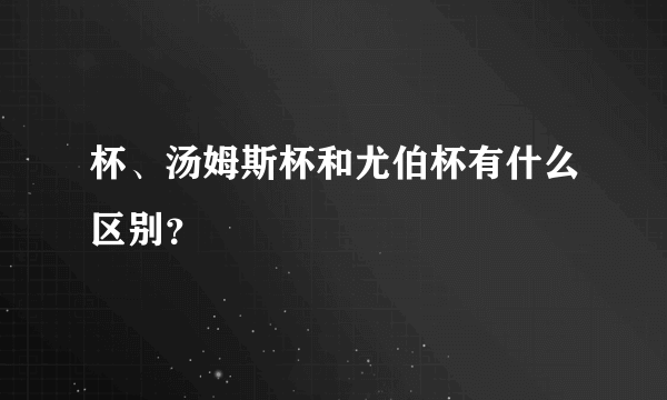 杯、汤姆斯杯和尤伯杯有什么区别？