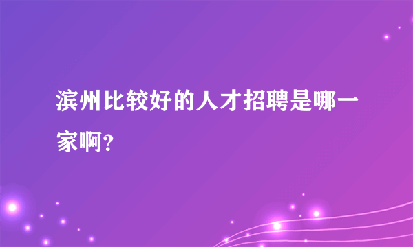 滨州比较好的人才招聘是哪一家啊？