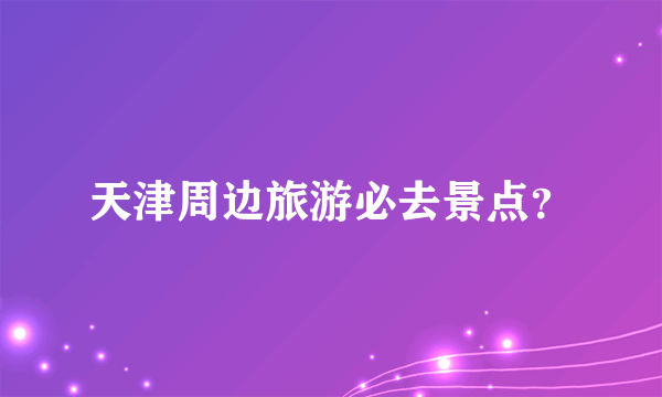 天津周边旅游必去景点？