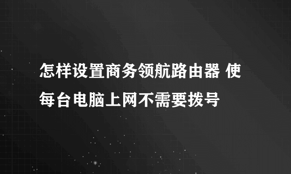 怎样设置商务领航路由器 使每台电脑上网不需要拨号