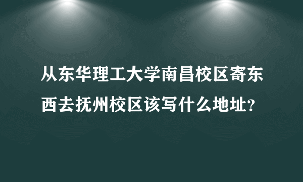 从东华理工大学南昌校区寄东西去抚州校区该写什么地址？