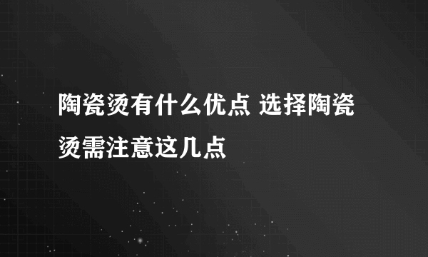 陶瓷烫有什么优点 选择陶瓷烫需注意这几点
