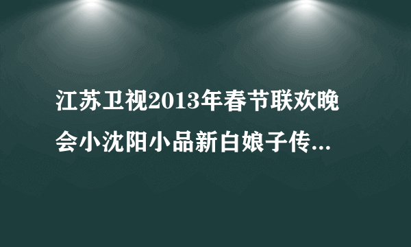 江苏卫视2013年春节联欢晚会小沈阳小品新白娘子传奇的完整台词