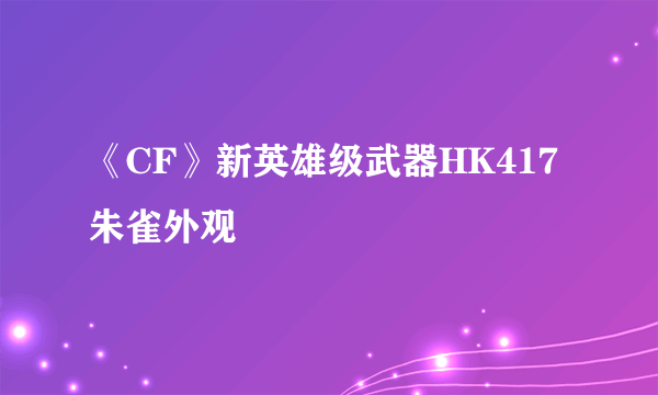 《CF》新英雄级武器HK417朱雀外观