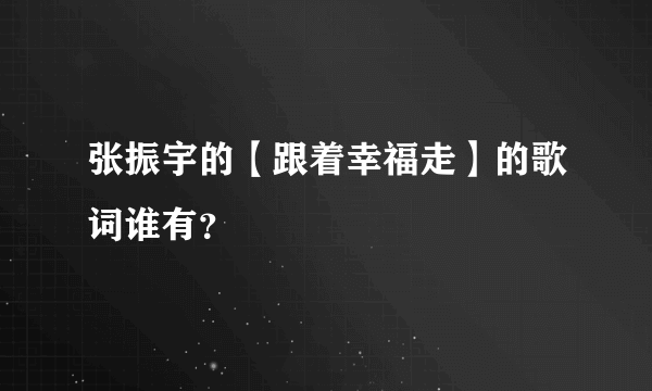 张振宇的【跟着幸福走】的歌词谁有？