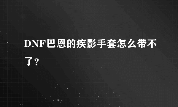 DNF巴恩的疾影手套怎么带不了？