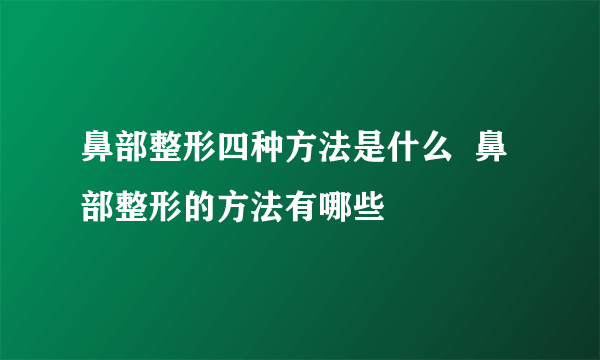 鼻部整形四种方法是什么  鼻部整形的方法有哪些