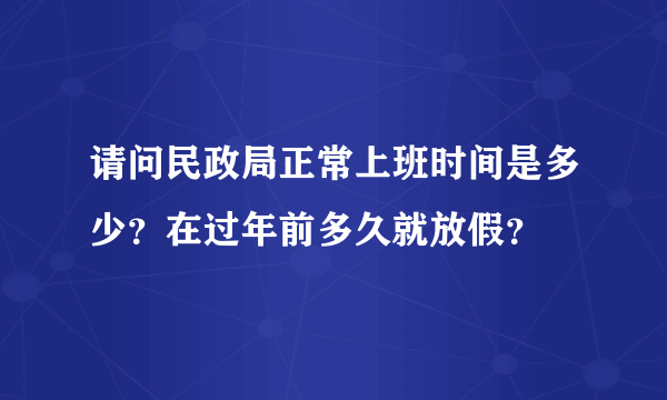 请问民政局正常上班时间是多少？在过年前多久就放假？