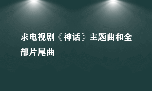 求电视剧《神话》主题曲和全部片尾曲