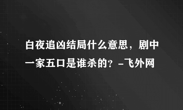 白夜追凶结局什么意思，剧中一家五口是谁杀的？-飞外网