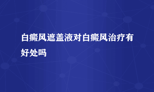 白癜风遮盖液对白癜风治疗有好处吗