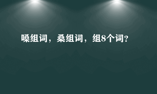 嗓组词，桑组词，组8个词？