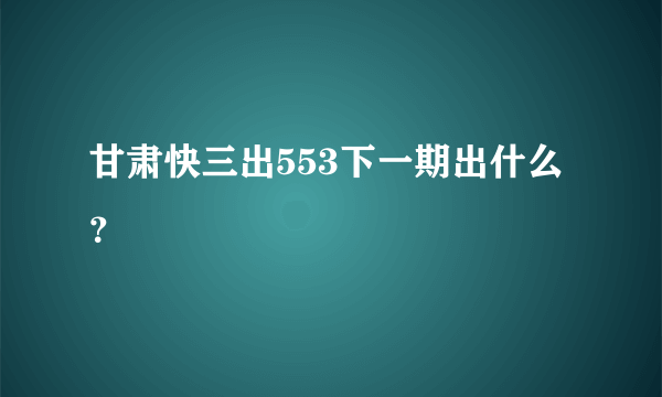 甘肃快三出553下一期出什么？