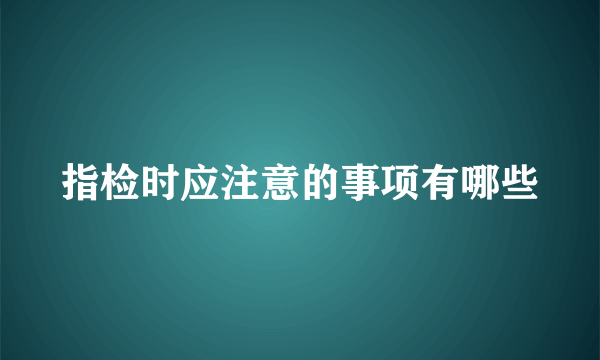 指检时应注意的事项有哪些