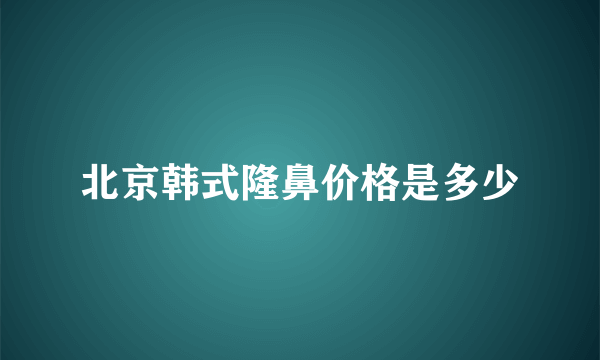 北京韩式隆鼻价格是多少