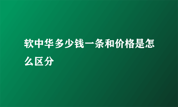 软中华多少钱一条和价格是怎么区分