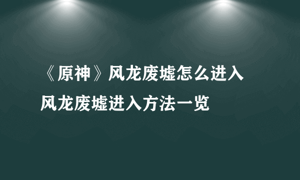 《原神》风龙废墟怎么进入 风龙废墟进入方法一览
