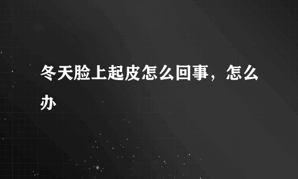 冬天脸上起皮怎么回事，怎么办