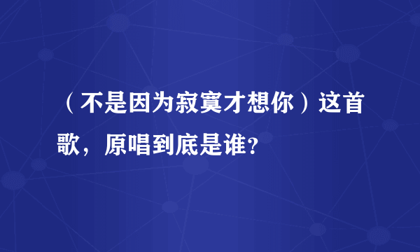 （不是因为寂寞才想你）这首歌，原唱到底是谁？