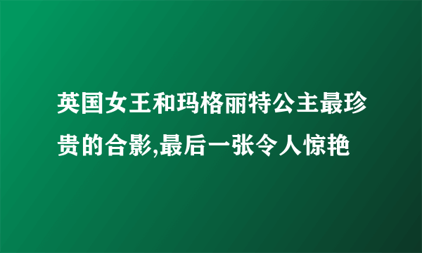 英国女王和玛格丽特公主最珍贵的合影,最后一张令人惊艳