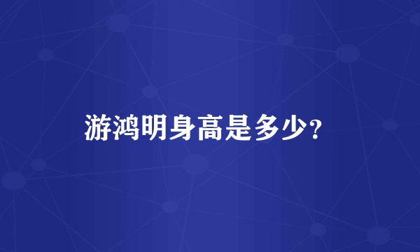 游鸿明身高是多少？