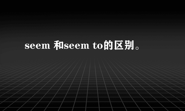seem 和seem to的区别。