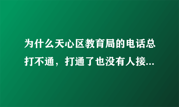 为什么天心区教育局的电话总打不通，打通了也没有人接。然后在打就是正忙。