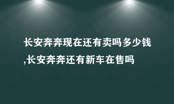 长安奔奔现在还有卖吗多少钱,长安奔奔还有新车在售吗