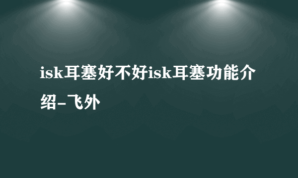 isk耳塞好不好isk耳塞功能介绍-飞外