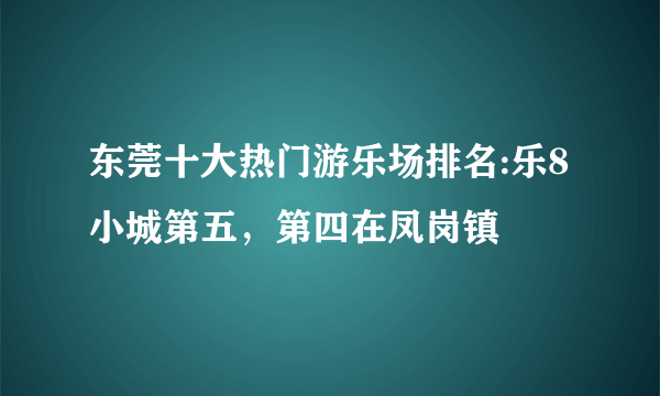 东莞十大热门游乐场排名:乐8小城第五，第四在凤岗镇
