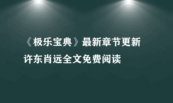 《极乐宝典》最新章节更新 许东肖远全文免费阅读