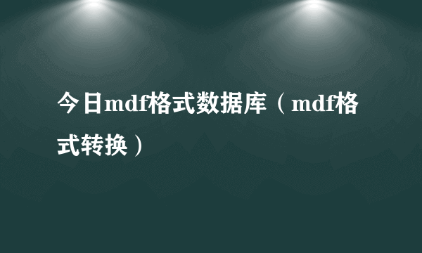 今日mdf格式数据库（mdf格式转换）