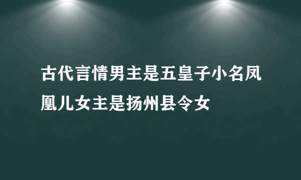 古代言情男主是五皇子小名凤凰儿女主是扬州县令女