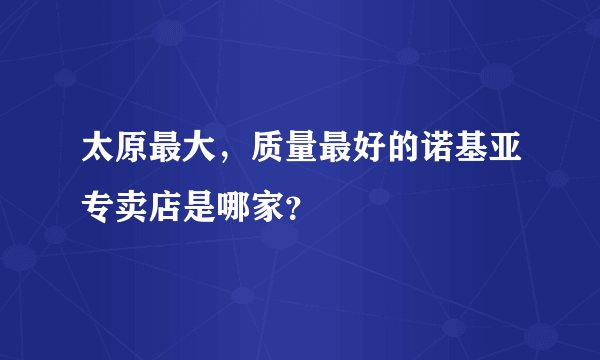 太原最大，质量最好的诺基亚专卖店是哪家？