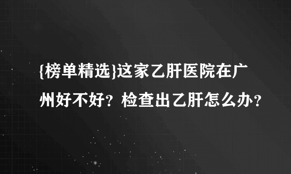 {榜单精选}这家乙肝医院在广州好不好？检查出乙肝怎么办？