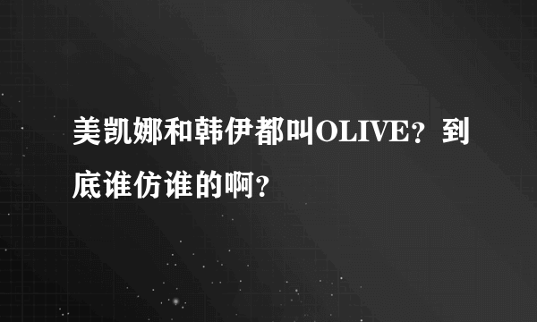 美凯娜和韩伊都叫OLIVE？到底谁仿谁的啊？