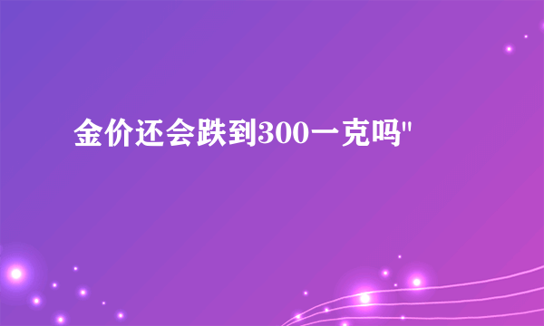 金价还会跌到300一克吗