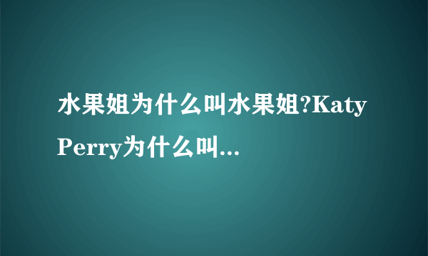 水果姐为什么叫水果姐?Katy Perry为什么叫水果姐?