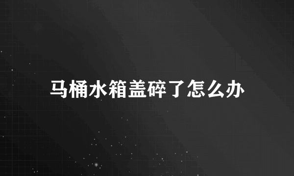 马桶水箱盖碎了怎么办