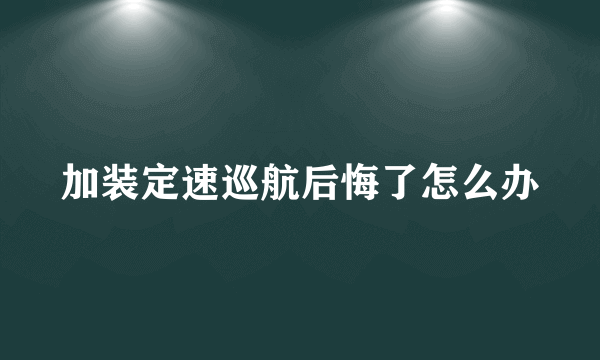 加装定速巡航后悔了怎么办