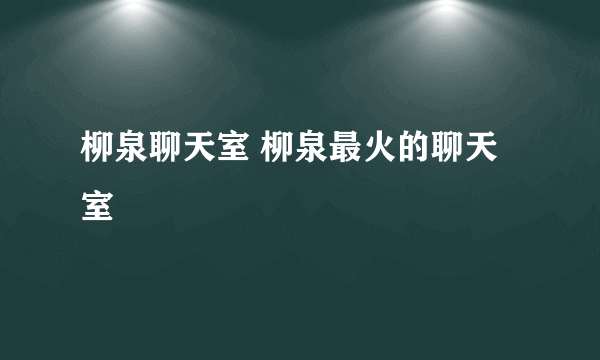 柳泉聊天室 柳泉最火的聊天室