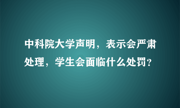 中科院大学声明，表示会严肃处理，学生会面临什么处罚？