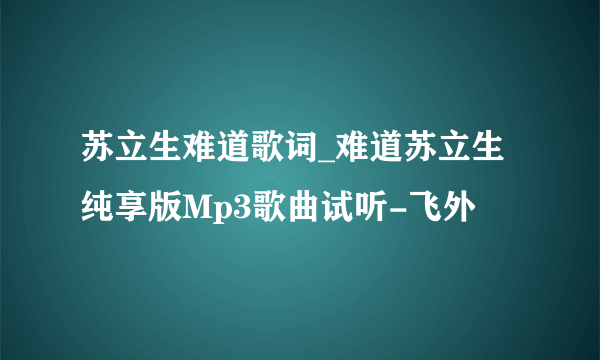 苏立生难道歌词_难道苏立生纯享版Mp3歌曲试听-飞外