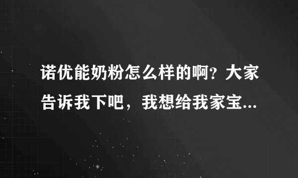 诺优能奶粉怎么样的啊？大家告诉我下吧，我想给我家宝宝买的，...
