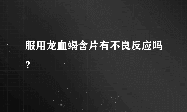 服用龙血竭含片有不良反应吗？