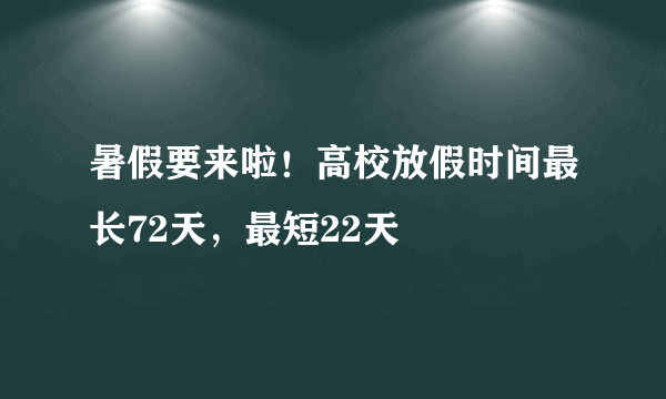 暑假要来啦！高校放假时间最长72天，最短22天